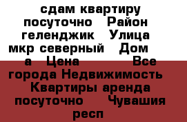 сдам квартиру посуточно › Район ­ геленджик › Улица ­ мкр северный › Дом ­ 12 а › Цена ­ 1 500 - Все города Недвижимость » Квартиры аренда посуточно   . Чувашия респ.